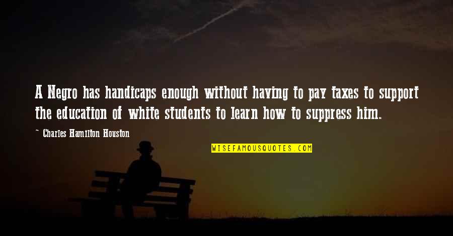 Education Students Quotes By Charles Hamilton Houston: A Negro has handicaps enough without having to
