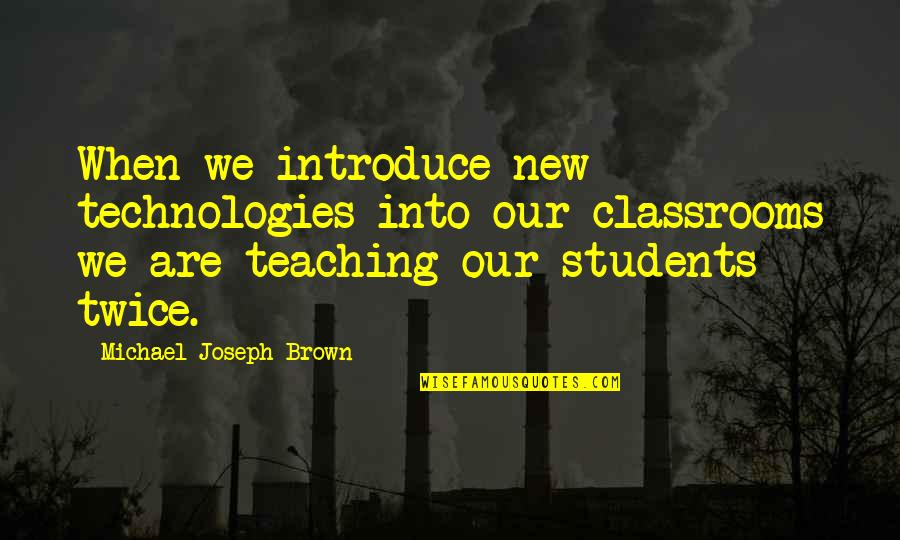 Education Students Quotes By Michael Joseph Brown: When we introduce new technologies into our classrooms