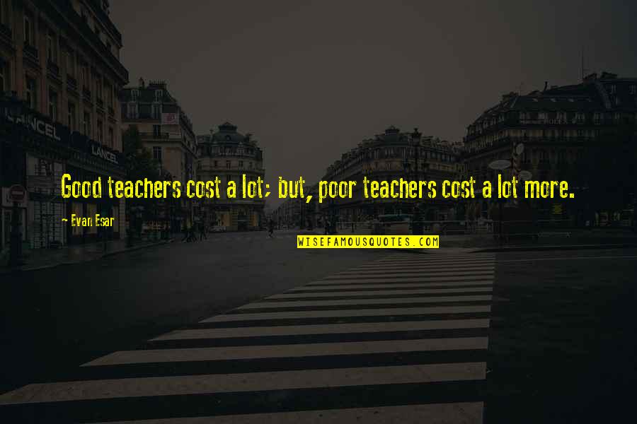 Education Teachers And Teaching Quotes By Evan Esar: Good teachers cost a lot; but, poor teachers