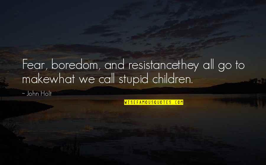 Education To All Quotes By John Holt: Fear, boredom, and resistancethey all go to makewhat
