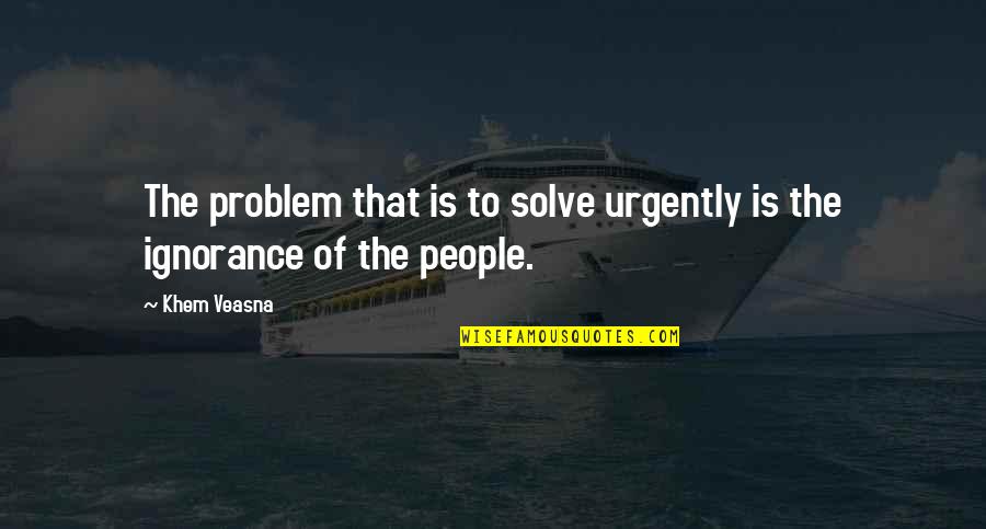 Education Vs Ignorance Quotes By Khem Veasna: The problem that is to solve urgently is