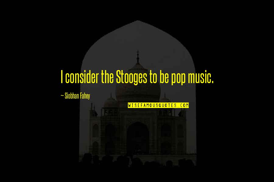 Educational Administration Quotes By Siobhan Fahey: I consider the Stooges to be pop music.
