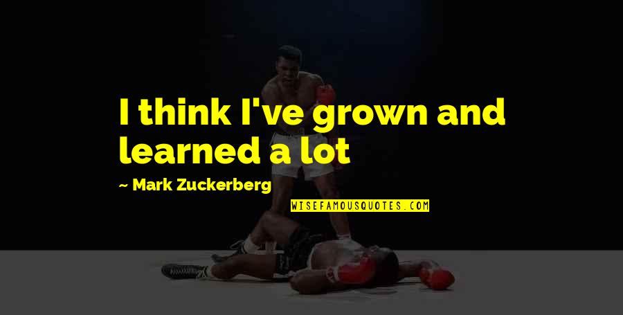 Educational Coaching Quotes By Mark Zuckerberg: I think I've grown and learned a lot Educational Coaching Quotes By Mark Zuckerberg: I think I've grown and learned a lot