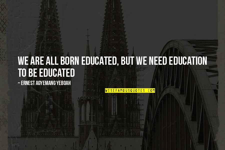 Educational Footpath Of Life Quotes By Ernest Agyemang Yeboah: we are all born educated, but we need Educational Footpath Of Life Quotes By Ernest Agyemang Yeboah: we are all born educated, but we need