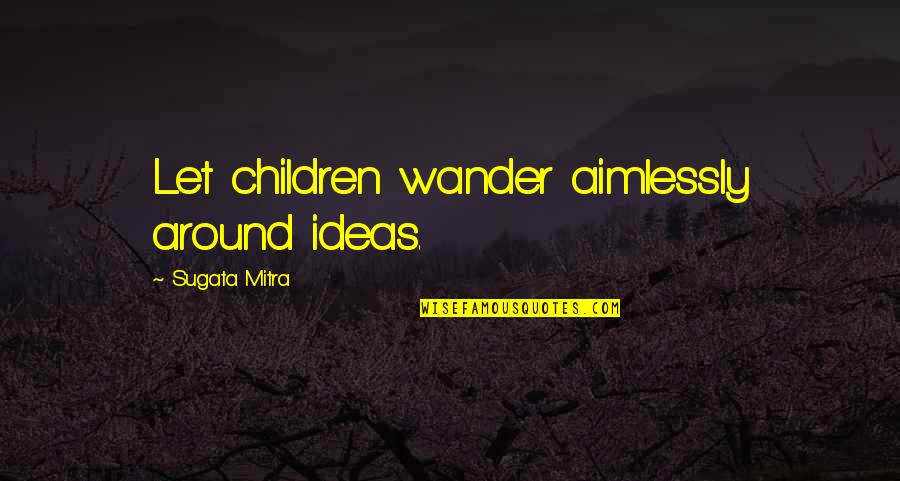 Educational Quotes By Sugata Mitra: Let children wander aimlessly around ideas.