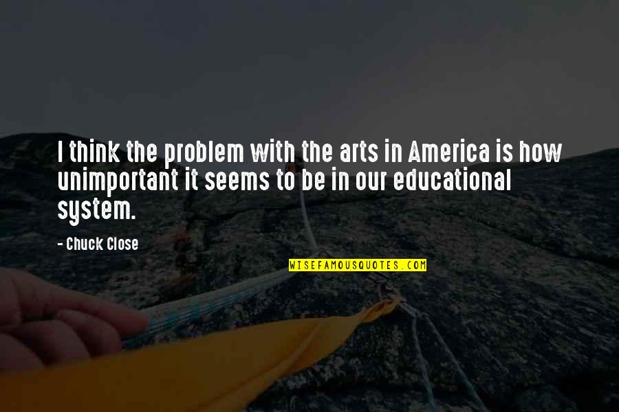Educational System Quotes By Chuck Close: I think the problem with the arts in