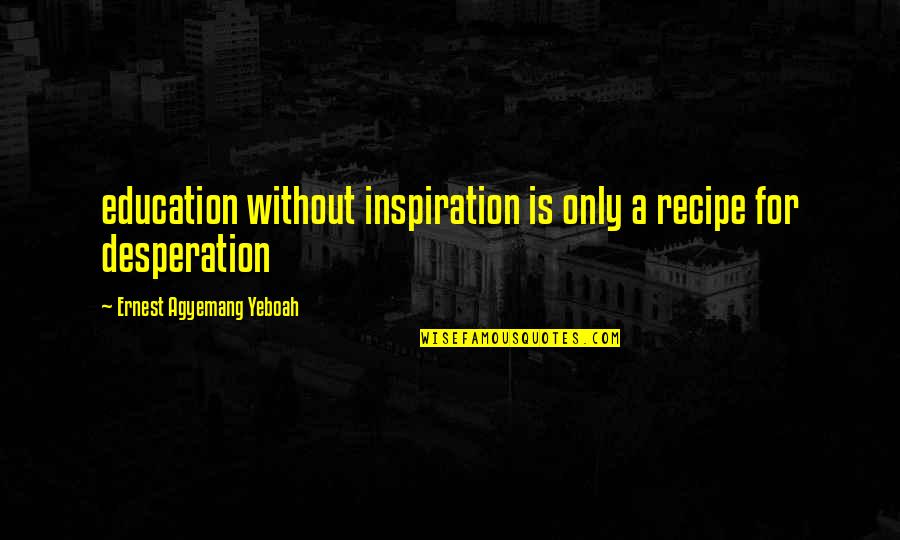 Educational System Quotes By Ernest Agyemang Yeboah: education without inspiration is only a recipe for