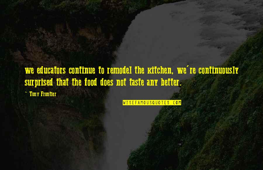 Educators Quotes By Tony Frontier: we educators continue to remodel the kitchen, we're
