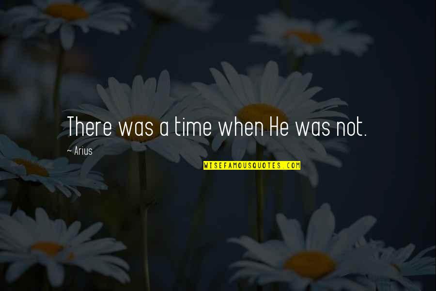 Educere Student Quotes By Arius: There was a time when He was not.