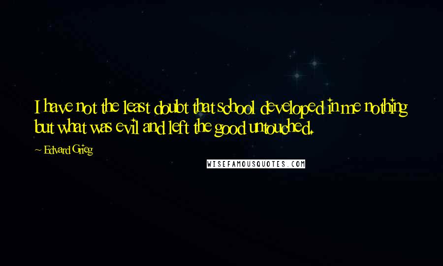 Edvard Grieg quotes: I have not the least doubt that school developed in me nothing but what was evil and left the good untouched.