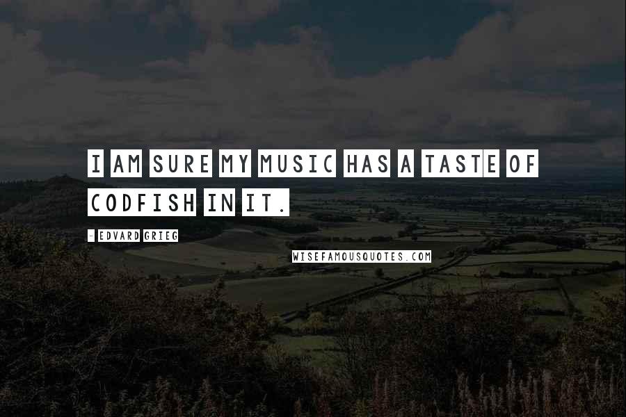 Edvard Grieg quotes: I am sure my music has a taste of codfish in it.