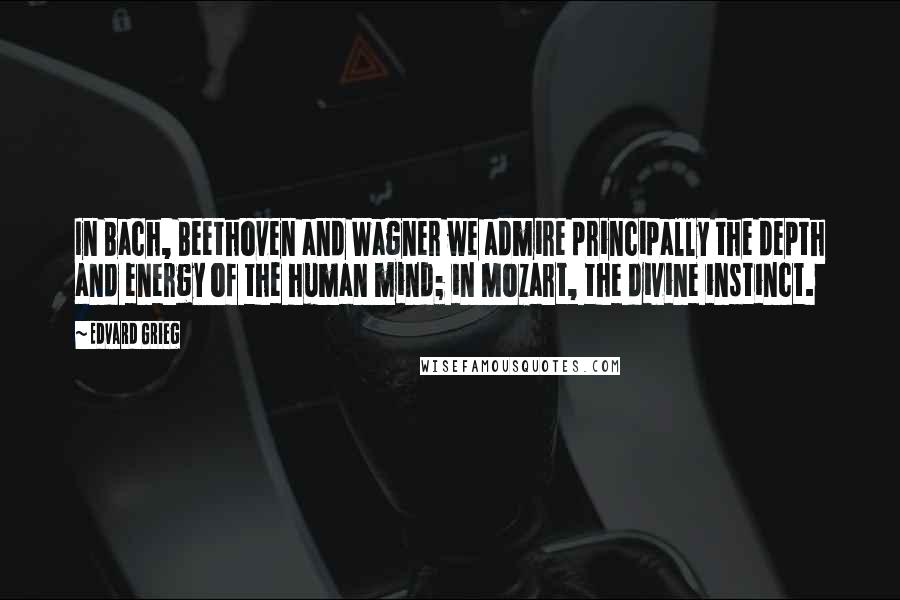 Edvard Grieg quotes: In Bach, Beethoven and Wagner we admire principally the depth and energy of the human mind; in Mozart, the divine instinct.