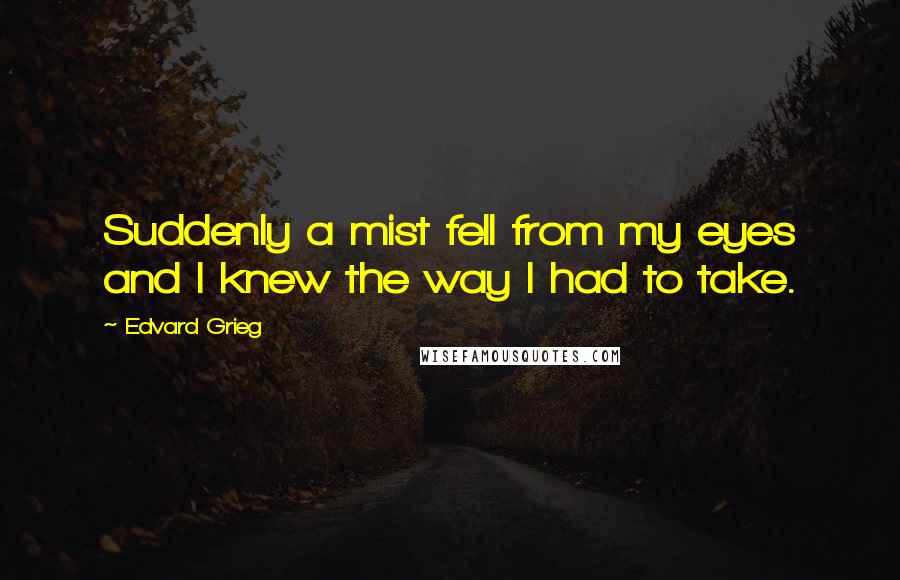 Edvard Grieg quotes: Suddenly a mist fell from my eyes and I knew the way I had to take.