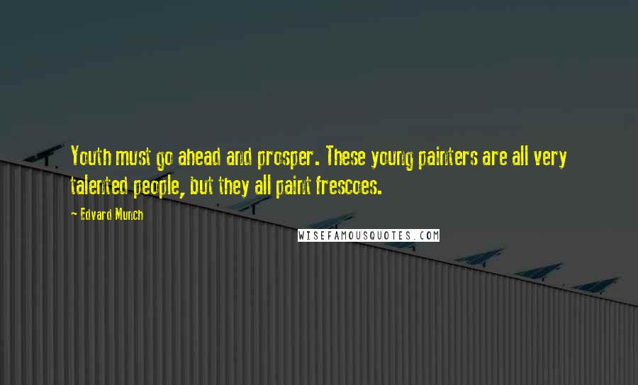 Edvard Munch quotes: Youth must go ahead and prosper. These young painters are all very talented people, but they all paint frescoes.