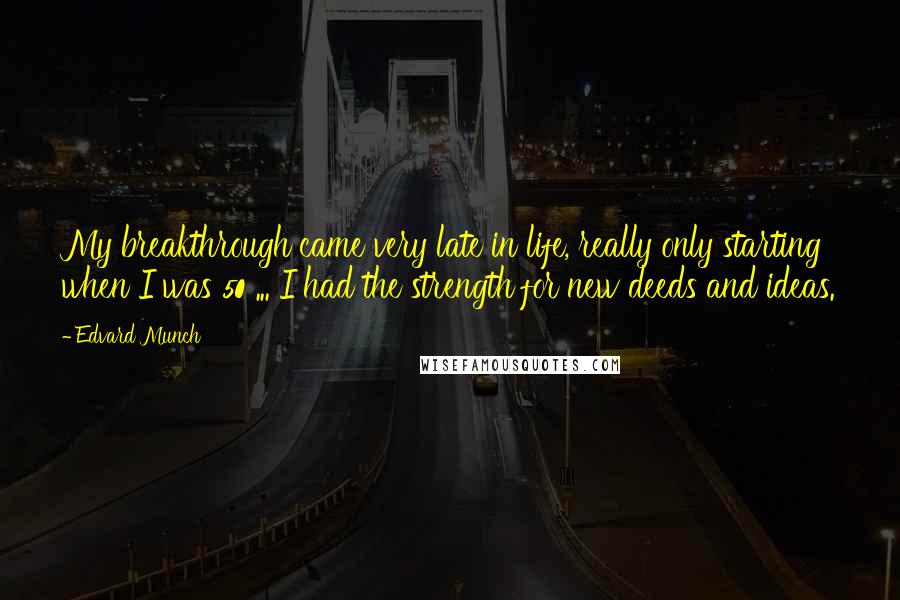 Edvard Munch quotes: My breakthrough came very late in life, really only starting when I was 50 ... I had the strength for new deeds and ideas.