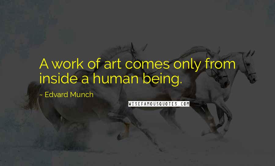 Edvard Munch quotes: A work of art comes only from inside a human being.