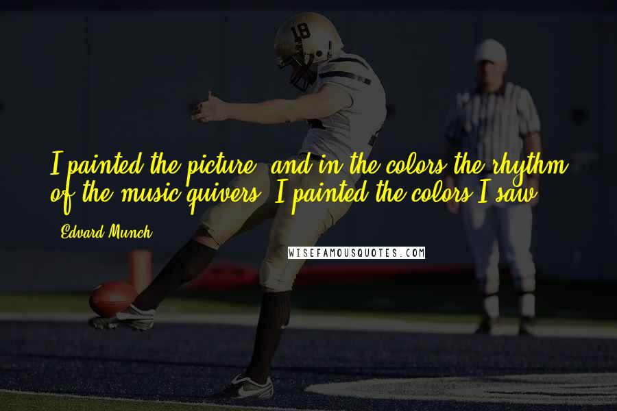 Edvard Munch quotes: I painted the picture, and in the colors the rhythm of the music quivers. I painted the colors I saw. Edvard Munch quotes: I painted the picture, and in the colors the rhythm of the music quivers. I painted the colors I saw.