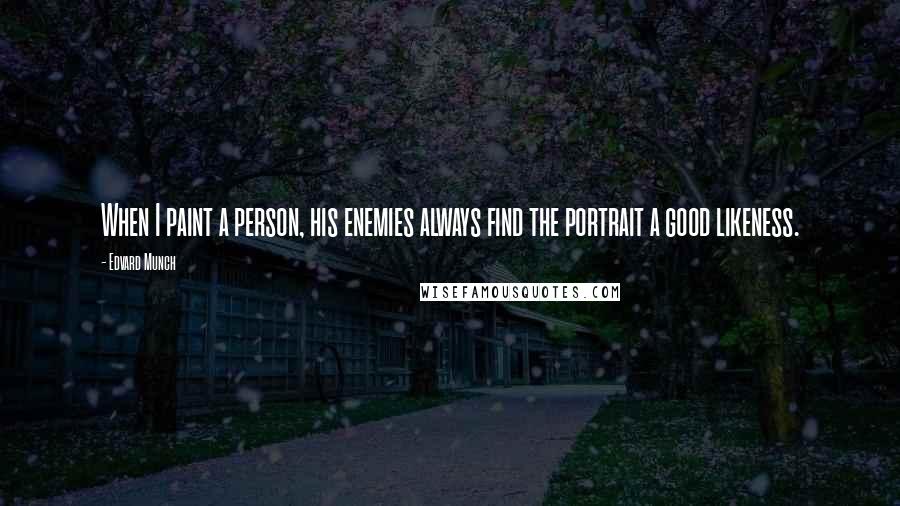 Edvard Munch quotes: When I paint a person, his enemies always find the portrait a good likeness.
