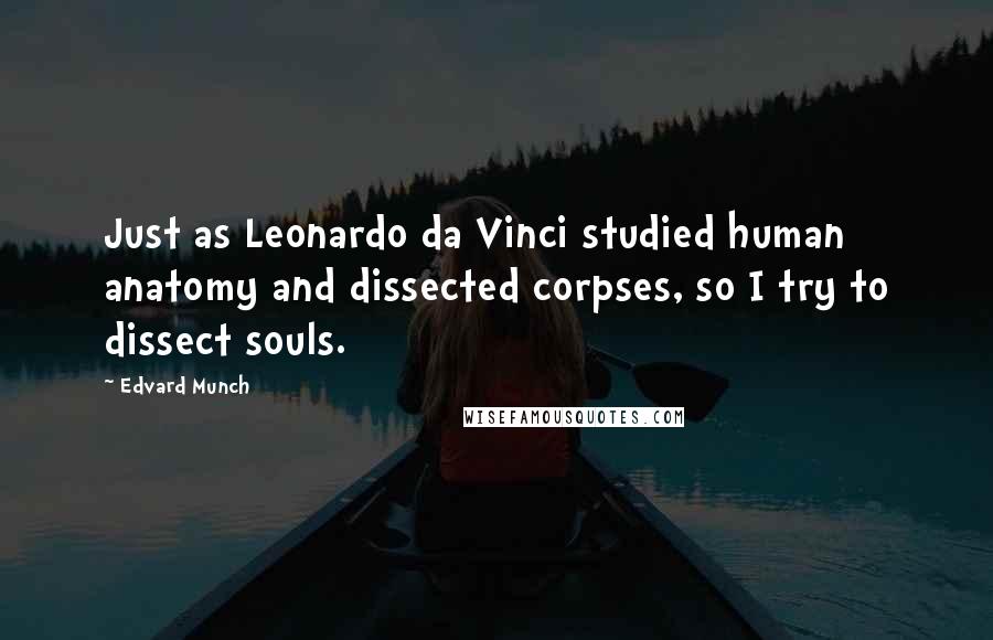 Edvard Munch quotes: Just as Leonardo da Vinci studied human anatomy and dissected corpses, so I try to dissect souls.