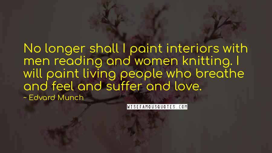 Edvard Munch quotes: No longer shall I paint interiors with men reading and women knitting. I will paint living people who breathe and feel and suffer and love.