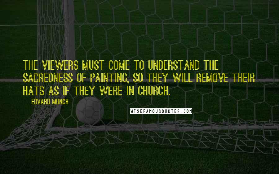 Edvard Munch quotes: The viewers must come to understand the sacredness of painting, so they will remove their hats as if they were in church.