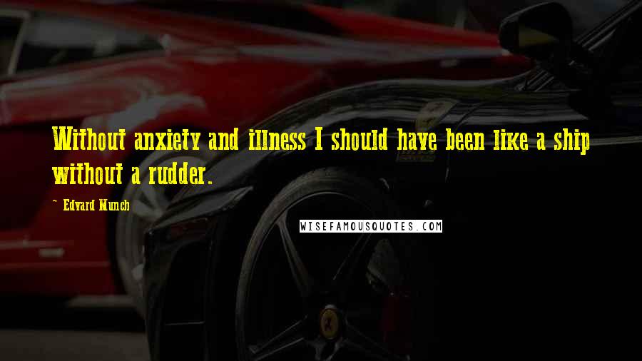Edvard Munch quotes: Without anxiety and illness I should have been like a ship without a rudder.