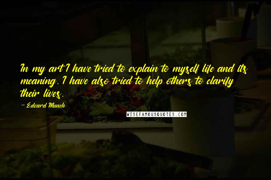 Edvard Munch quotes: In my art I have tried to explain to myself life and its meaning. I have also tried to help others to clarify their lives.