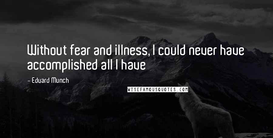 Edvard Munch quotes: Without fear and illness, I could never have accomplished all I have
