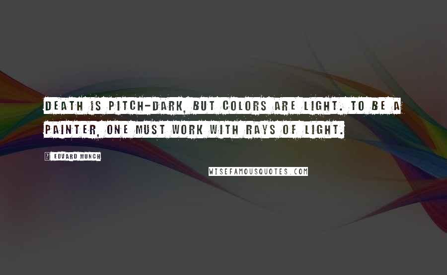 Edvard Munch quotes: Death is pitch-dark, but colors are light. To be a painter, one must work with rays of light.