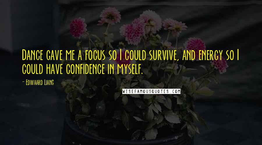 Edwaard Liang quotes: Dance gave me a focus so I could survive, and energy so I could have confidence in myself. Edwaard Liang quotes: Dance gave me a focus so I could survive, and energy so I could have confidence in myself.