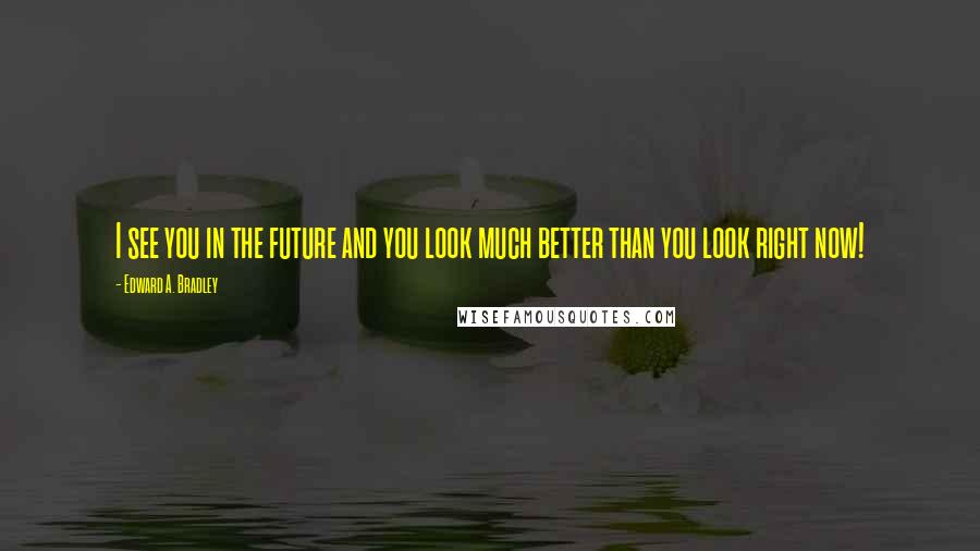 Edward A. Bradley quotes: I see you in the future and you look much better than you look right now!