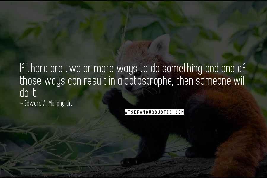 Edward A. Murphy Jr. quotes: If there are two or more ways to do something and one of those ways can result in a catastrophe, then someone will do it.