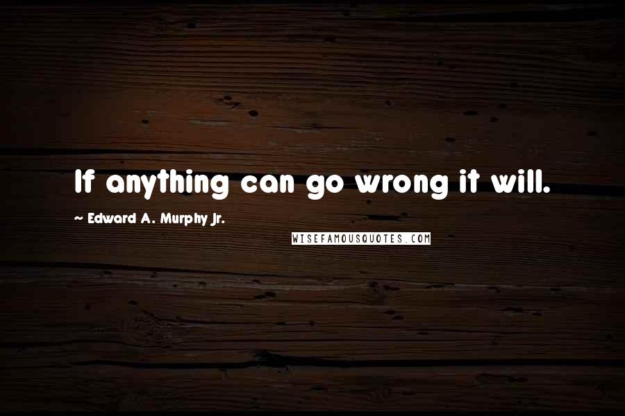 Edward A. Murphy Jr. quotes: If anything can go wrong it will.