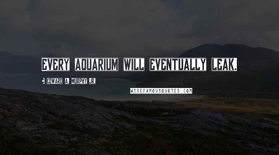 Edward A. Murphy Jr. quotes: Every aquarium will eventually leak.