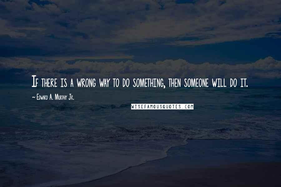 Edward A. Murphy Jr. quotes: If there is a wrong way to do something, then someone will do it.