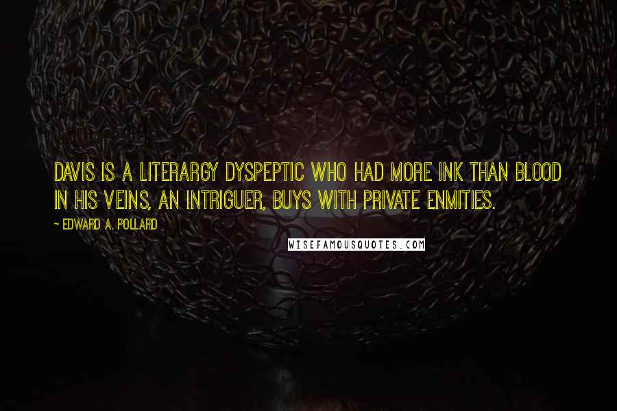 Edward A. Pollard quotes: Davis is a literargy dyspeptic who had more ink than blood in his veins, an intriguer, buys with private enmities.