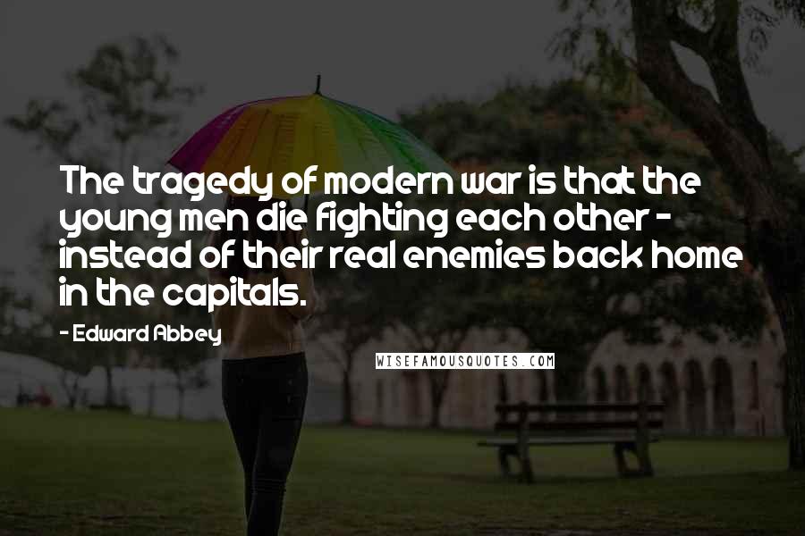 Edward Abbey quotes: The tragedy of modern war is that the young men die fighting each other - instead of their real enemies back home in the capitals. Edward Abbey quotes: The tragedy of modern war is that the young men die fighting each other - instead of their real enemies back home in the capitals.