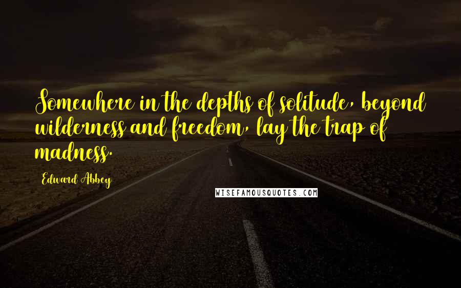 Edward Abbey quotes: Somewhere in the depths of solitude, beyond wilderness and freedom, lay the trap of madness.