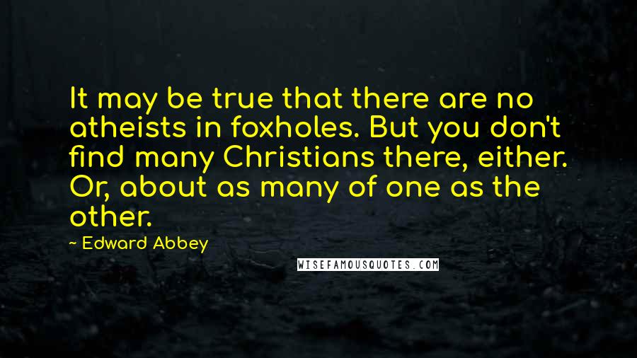 Edward Abbey quotes: It may be true that there are no atheists in foxholes. But you don't find many Christians there, either. Or, about as many of one as the other. Edward Abbey quotes: It may be true that there are no atheists in foxholes. But you don't find many Christians there, either. Or, about as many of one as the other.