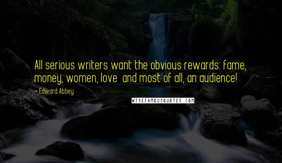 Edward Abbey quotes: All serious writers want the obvious rewards: fame, money, women, love and most of all, an audience! Edward Abbey quotes: All serious writers want the obvious rewards: fame, money, women, love and most of all, an audience!