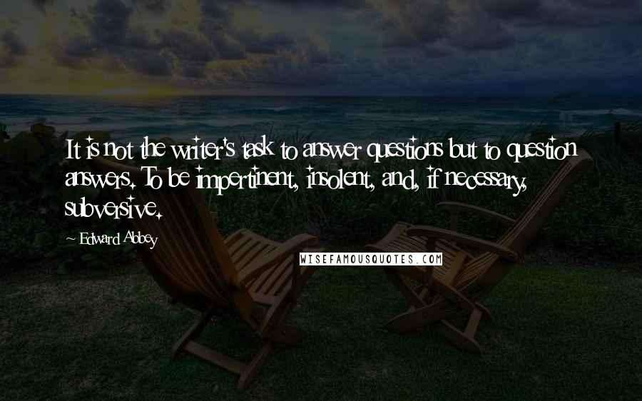 Edward Abbey quotes: It is not the writer's task to answer questions but to question answers. To be impertinent, insolent, and, if necessary, subversive. Edward Abbey quotes: It is not the writer's task to answer questions but to question answers. To be impertinent, insolent, and, if necessary, subversive.