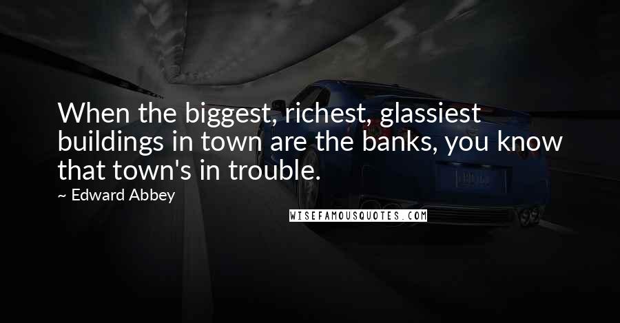 Edward Abbey quotes: When the biggest, richest, glassiest buildings in town are the banks, you know that town's in trouble.