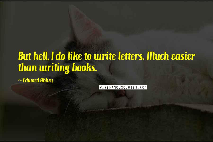 Edward Abbey quotes: But hell, I do like to write letters. Much easier than writing books.