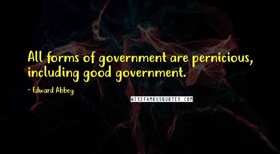 Edward Abbey quotes: All forms of government are pernicious, including good government.