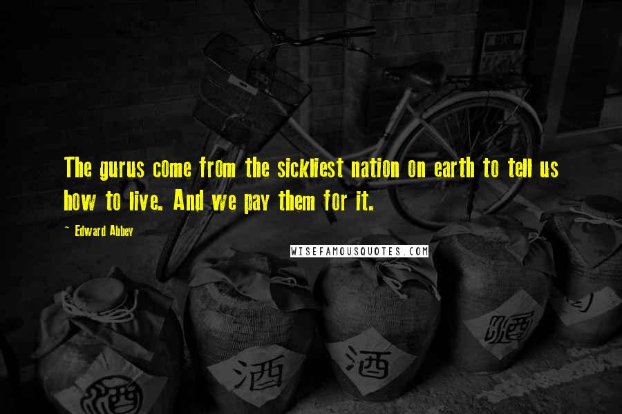 Edward Abbey quotes: The gurus come from the sickliest nation on earth to tell us how to live. And we pay them for it.