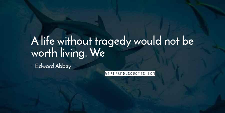 Edward Abbey quotes: A life without tragedy would not be worth living. We