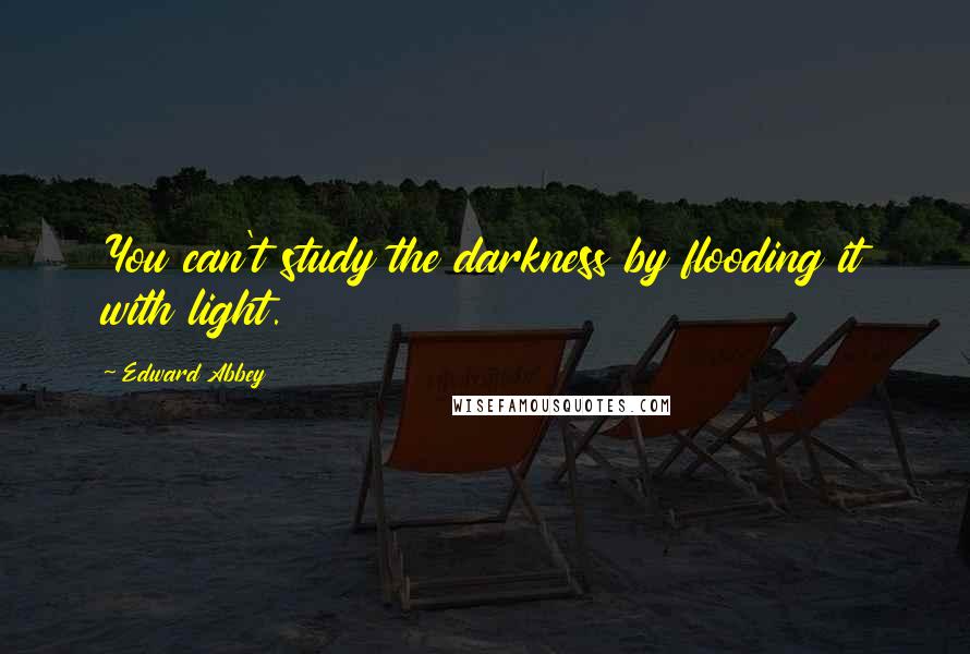 Edward Abbey quotes: You can't study the darkness by flooding it with light.