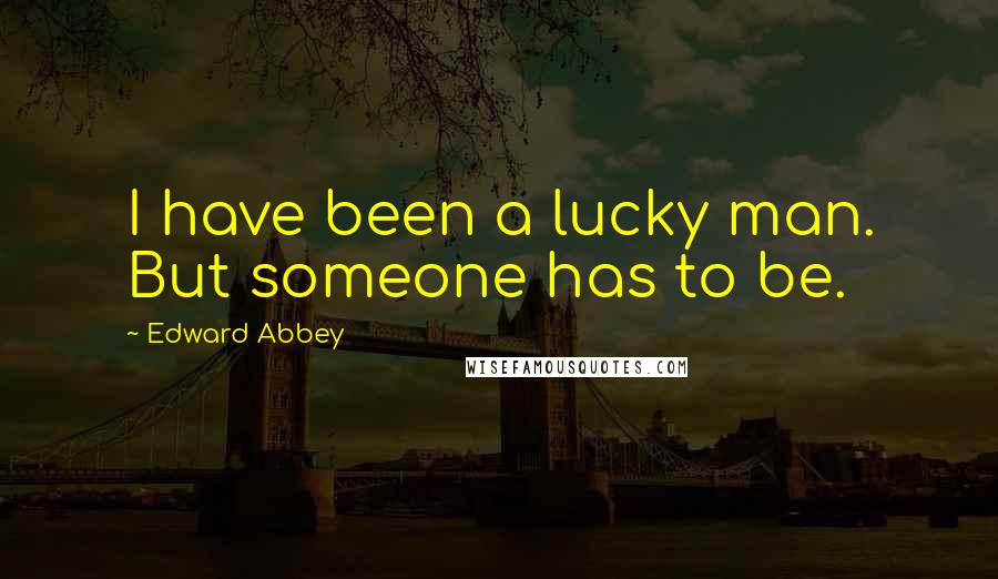 Edward Abbey quotes: I have been a lucky man. But someone has to be.