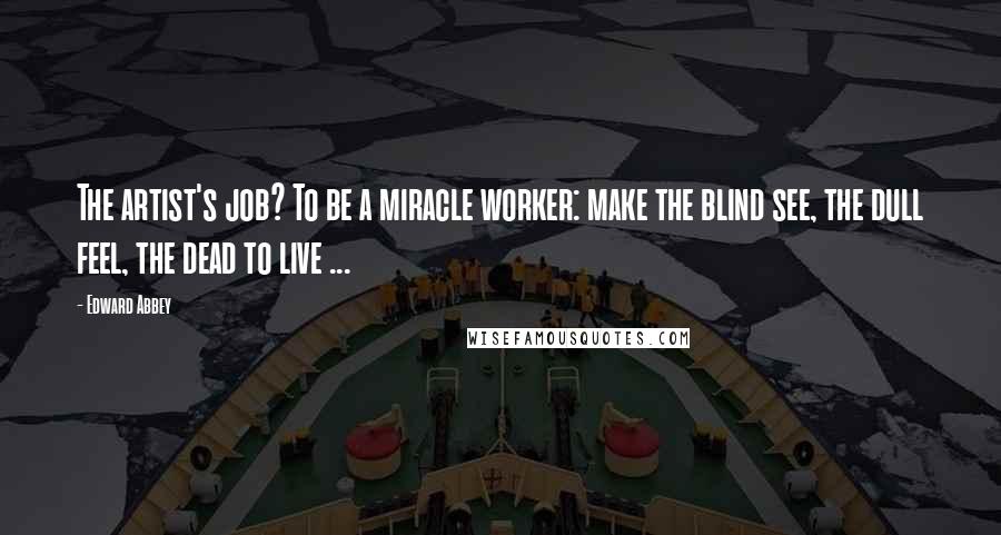 Edward Abbey quotes: The artist's job? To be a miracle worker: make the blind see, the dull feel, the dead to live ...