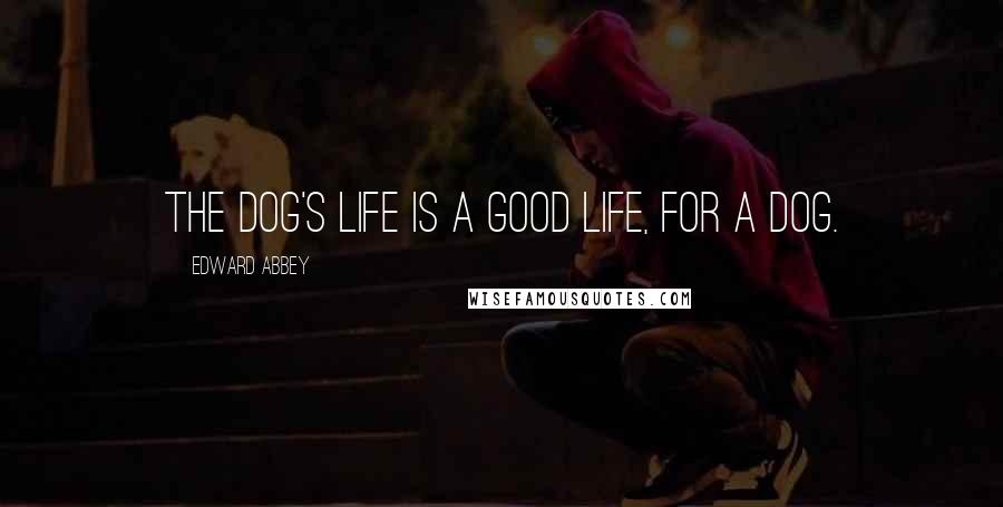 Edward Abbey quotes: The dog's life is a good life, for a dog.